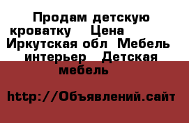 Продам детскую кроватку  › Цена ­ 5 500 - Иркутская обл. Мебель, интерьер » Детская мебель   
